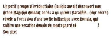 Un petit groupe d’irréductibles Gaulois aurait découvert une Arche Magique donnant accès à un univers parallèle... Leur secret révélé a l’occasion d’une sortie initiatique avec Romain, qui cultive une vocation double de montagnard et photographe!
Son site: Auvertofs.com