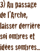 3) Au passage de l’Arche, laisser derrière soi ombres et idées sombres...